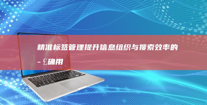 精准标签管理：提升信息组织与搜索效率的正确用途