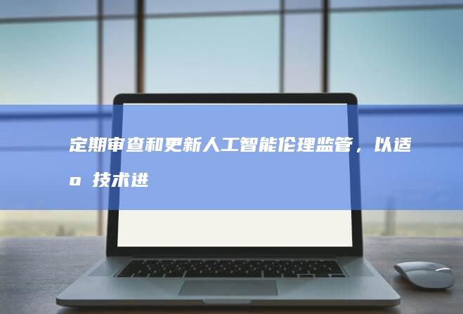 定期审查和更新人工智能伦理监管，以适应技术进步和社会需求